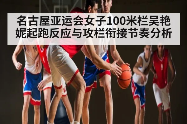 名古屋亚运会女子100米栏吴艳妮起跑反应与攻栏衔接节奏分析
